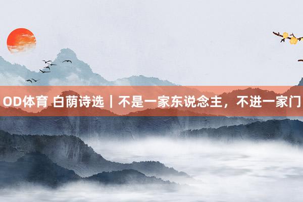 OD体育 白荫诗选｜不是一家东说念主，不进一家门