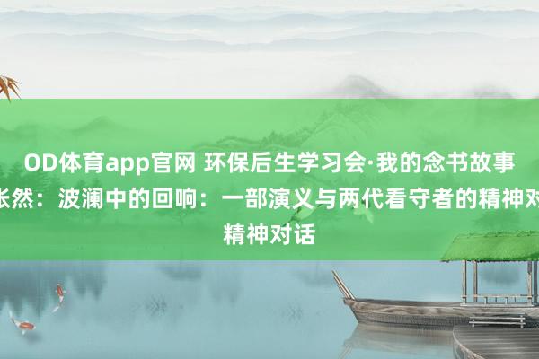 OD体育app官网 环保后生学习会·我的念书故事 | 张然：波澜中的回响：一部演义与两代看守者的精神对话