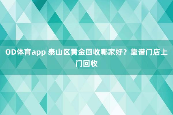 OD体育app 泰山区黄金回收哪家好？靠谱门店上门回收