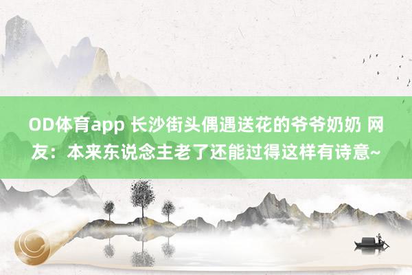 OD体育app 长沙街头偶遇送花的爷爷奶奶 网友：本来东说念主老了还能过得这样有诗意~