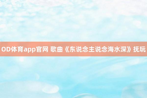 OD体育app官网 歌曲《东说念主说念海水深》抚玩