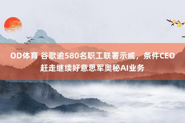 OD体育 谷歌逾580名职工联署示威，条件CEO赶走继续好意思军奥秘AI业务