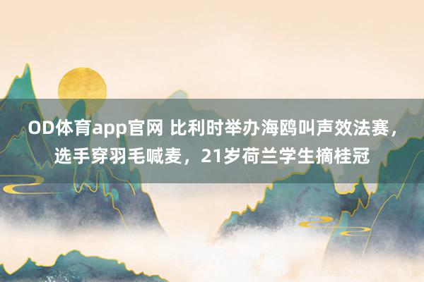 OD体育app官网 比利时举办海鸥叫声效法赛，选手穿羽毛喊麦，21岁荷兰学生摘桂冠