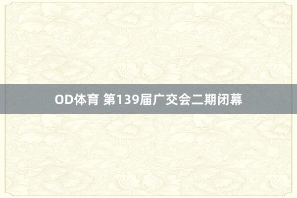 OD体育 第139届广交会二期闭幕