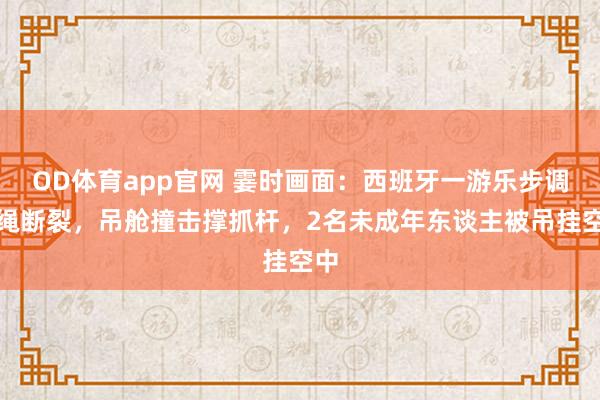 OD体育app官网 霎时画面：西班牙一游乐步调缆绳断裂，吊舱撞击撑抓杆，2名未成年东谈主被吊挂空中