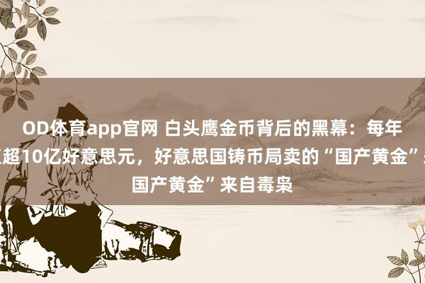 OD体育app官网 白头鹰金币背后的黑幕：每年售出价值超10亿好意思元，好意思国铸币局卖的“国产黄金”来自毒枭