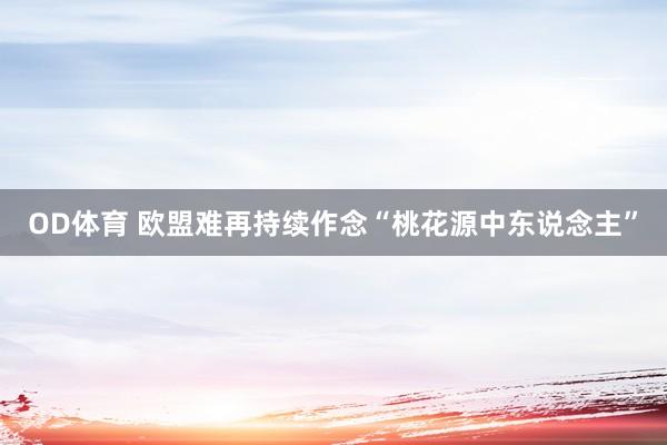 OD体育 欧盟难再持续作念“桃花源中东说念主”