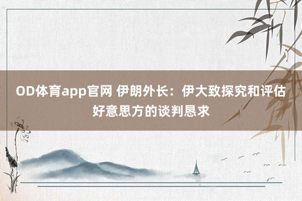 OD体育app官网 伊朗外长：伊大致探究和评估好意思方的谈判恳求