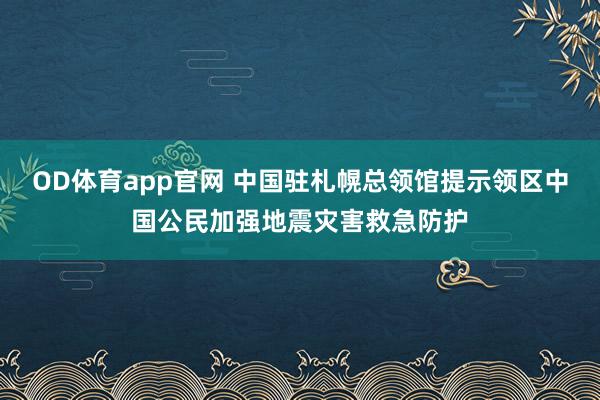 OD体育app官网 中国驻札幌总领馆提示领区中国公民加强地震灾害救急防护