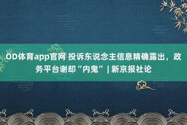 OD体育app官网 投诉东说念主信息精确露出，政务平台谢却“内鬼” | 新京报社论