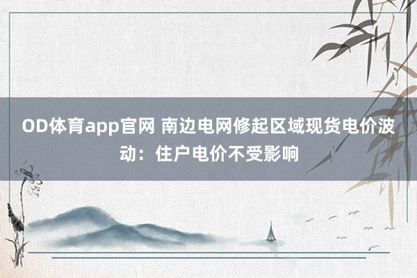 OD体育app官网 南边电网修起区域现货电价波动：住户电价不受影响