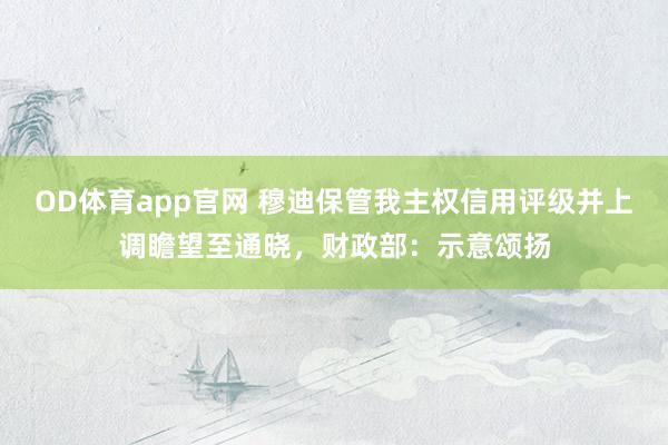 OD体育app官网 穆迪保管我主权信用评级并上调瞻望至通晓，财政部：示意颂扬