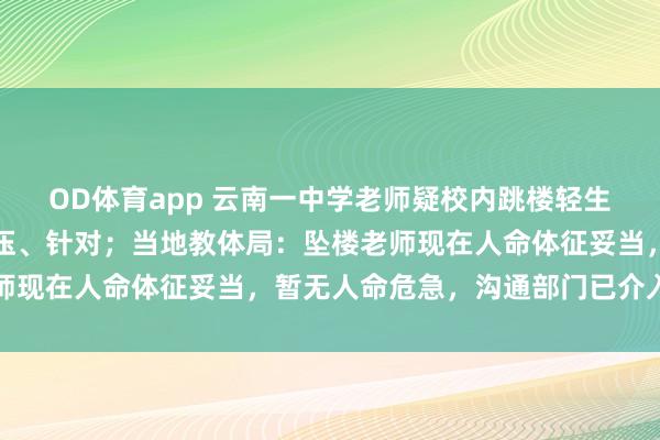 OD体育app 云南一中学老师疑校内跳楼轻生，留有遗书称遭刻意打压、针对；当地教体局：坠楼老师现在人命体征妥当，暂无人命危急，沟通部门已介入走访