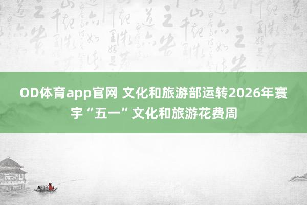 OD体育app官网 文化和旅游部运转2026年寰宇“五一”文化和旅游花费周