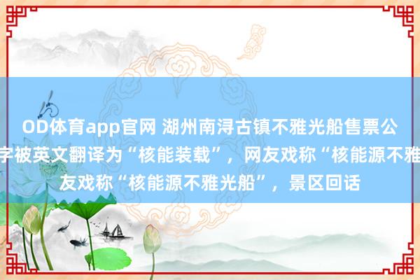 OD体育app官网 湖州南浔古镇不雅光船售票公告牌上“核载”二字被英文翻译为“核能装载”，网友戏称“核能源不雅光船”，景区回话