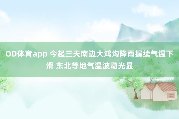 OD体育app 今起三天南边大鸿沟降雨握续气温下滑 东北等地气温波动光显
