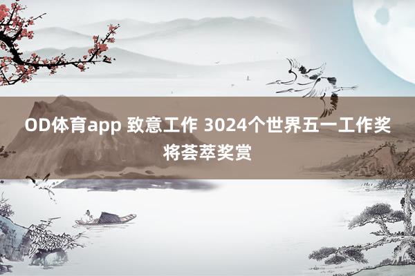 OD体育app 致意工作 3024个世界五一工作奖将荟萃奖赏