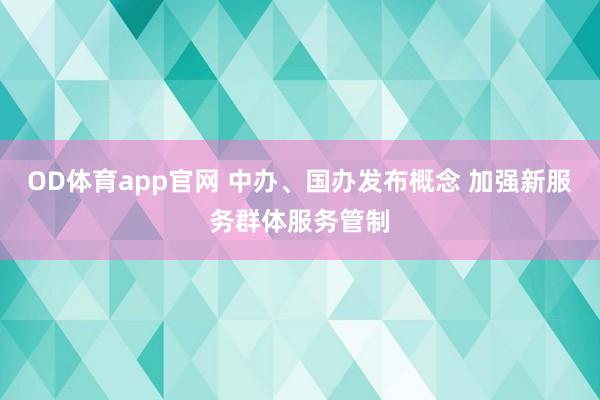 OD体育app官网 中办、国办发布概念 加强新服务群体服务管制