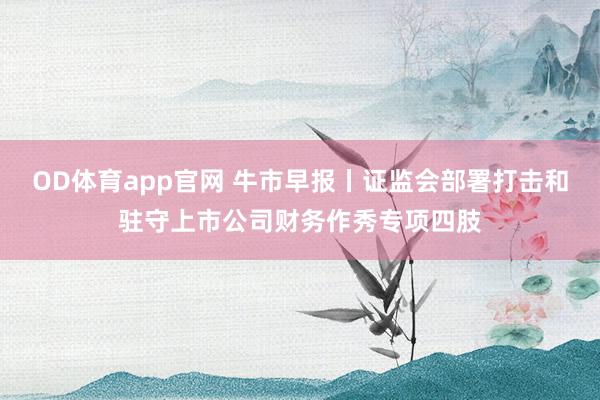 OD体育app官网 牛市早报丨证监会部署打击和驻守上市公司财务作秀专项四肢