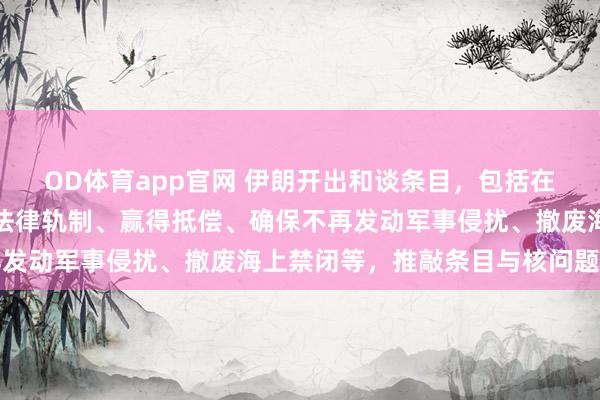 OD体育app官网 伊朗开出和谈条目，包括在霍尔木兹海峡扩充新的法律轨制、赢得抵偿、确保不再发动军事侵扰、撤废海上禁闭等，推敲条目与核问题无关