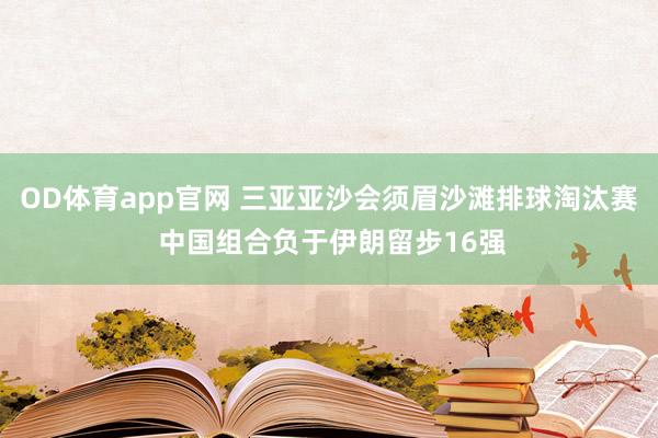 OD体育app官网 三亚亚沙会须眉沙滩排球淘汰赛 中国组合负于伊朗留步16强