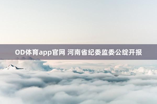 OD体育app官网 河南省纪委监委公绽开报