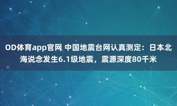 OD体育app官网 中国地震台网认真测定：日本北海说念发生6.1级地震，震源深度80千米