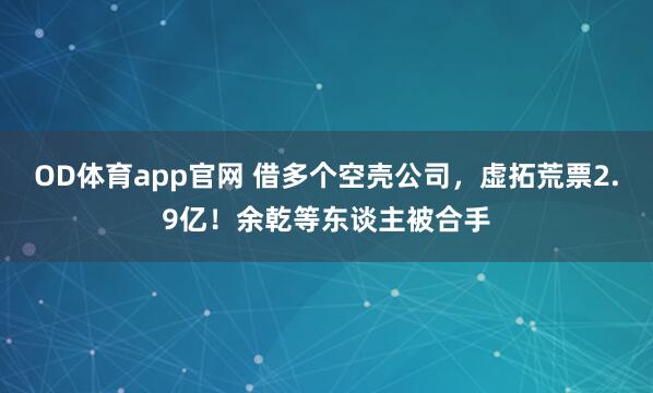 OD体育app官网 借多个空壳公司，虚拓荒票2.9亿！余乾等东谈主被合手