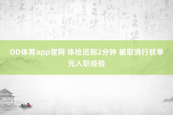 OD体育app官网 体检迟到2分钟 被取消行状单元入职经验