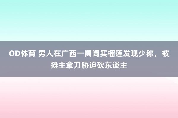 OD体育 男人在广西一阛阓买榴莲发现少称，被摊主拿刀胁迫砍东谈主