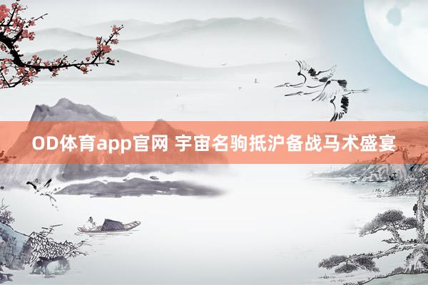 OD体育app官网 宇宙名驹抵沪备战马术盛宴