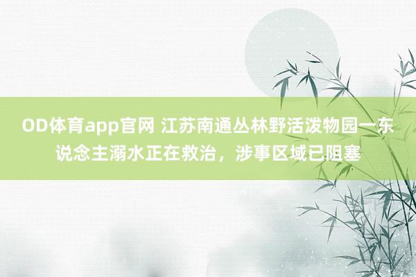 OD体育app官网 江苏南通丛林野活泼物园一东说念主溺水正在救治，涉事区域已阻塞