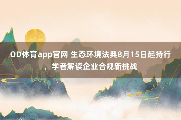 OD体育app官网 生态环境法典8月15日起持行，学者解读企业合规新挑战