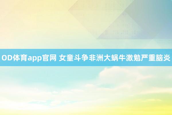 OD体育app官网 女童斗争非洲大蜗牛激勉严重脑炎