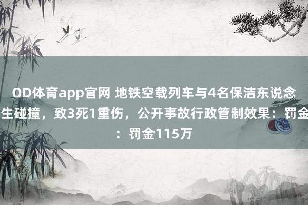 OD体育app官网 地铁空载列车与4名保洁东说念主员发生碰撞，致3死1重伤，公开事故行政管制效果：罚金115万