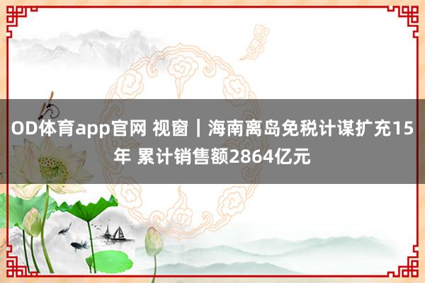 OD体育app官网 视窗｜海南离岛免税计谋扩充15年 累计销售额2864亿元