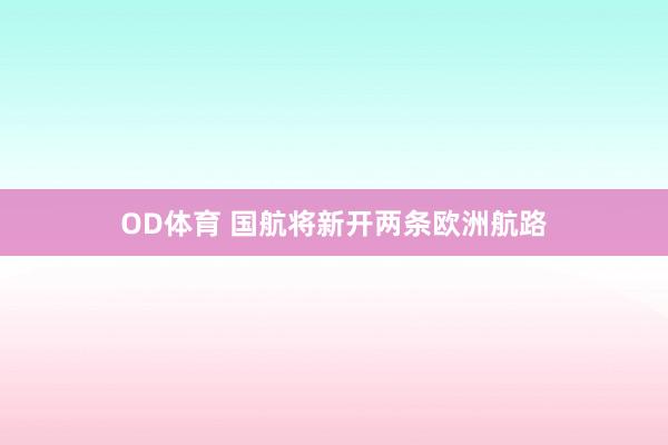 OD体育 国航将新开两条欧洲航路