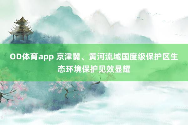 OD体育app 京津冀、黄河流域国度级保护区生态环境保护见效显耀
