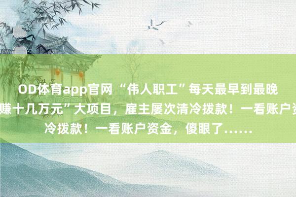 OD体育app官网 “伟人职工”每天最早到最晚走，不断上报“稳赚十几万元”大项目，雇主屡次清冷拨款！一看账户资金，傻眼了……