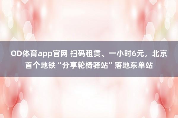 OD体育app官网 扫码租赁、一小时6元，北京首个地铁“分享轮椅驿站”落地东单站