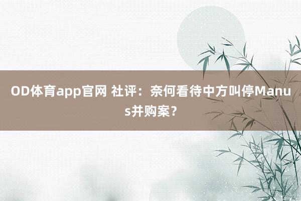 OD体育app官网 社评：奈何看待中方叫停Manus并购案？