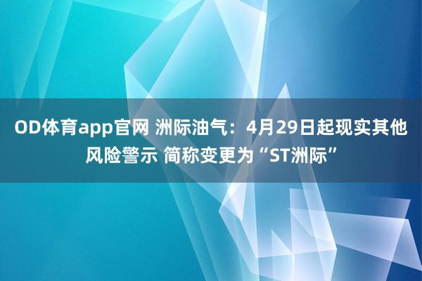 OD体育app官网 洲际油气：4月29日起现实其他风险警示 简称变更为“ST洲际”
