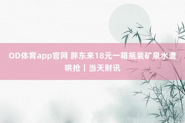 OD体育app官网 胖东来18元一箱瓶装矿泉水遭哄抢丨当天财讯