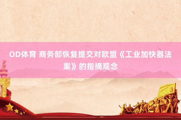 OD体育 商务部恢复提交对欧盟《工业加快器法案》的指摘观念