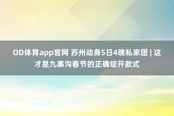 OD体育app官网 苏州动身5日4晚私家团 | 这才是九寨沟春节的正确绽开款式