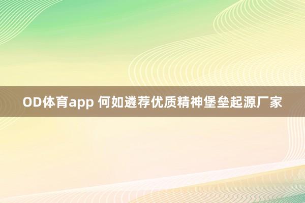 OD体育app 何如遴荐优质精神堡垒起源厂家