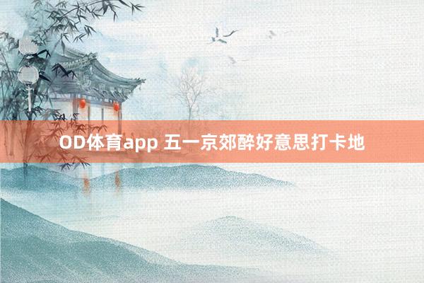OD体育app 五一京郊醉好意思打卡地