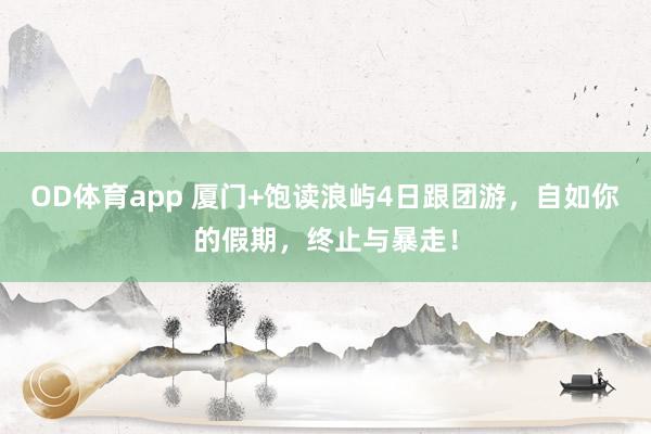 OD体育app 厦门+饱读浪屿4日跟团游，自如你的假期，终止与暴走！