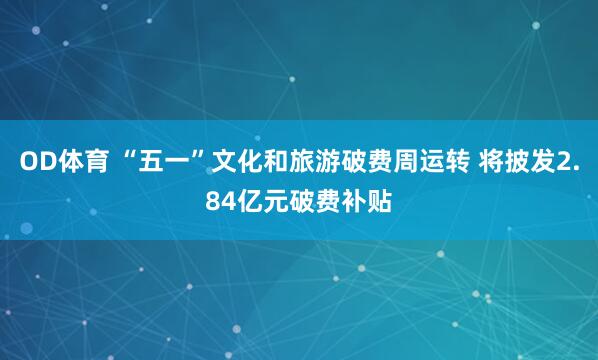 OD体育 “五一”文化和旅游破费周运转 将披发2.84亿元破费补贴