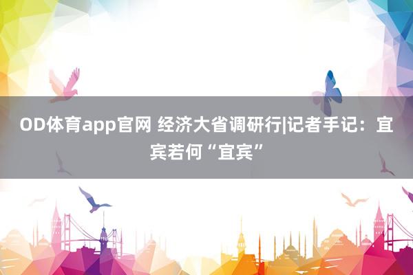 OD体育app官网 经济大省调研行|记者手记：宜宾若何“宜宾”